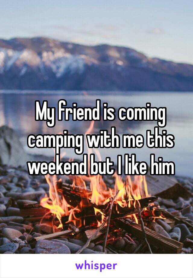 My friend is coming camping with me this weekend but I like him 