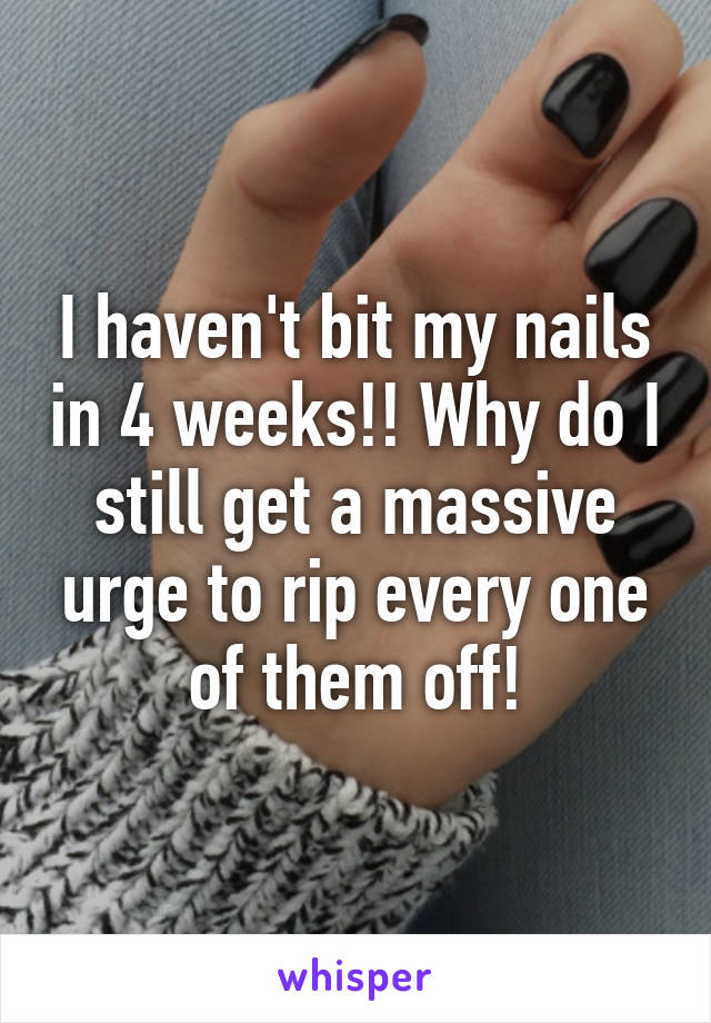 I haven't bit my nails in 4 weeks!! Why do I still get a massive urge to rip every one of them off!