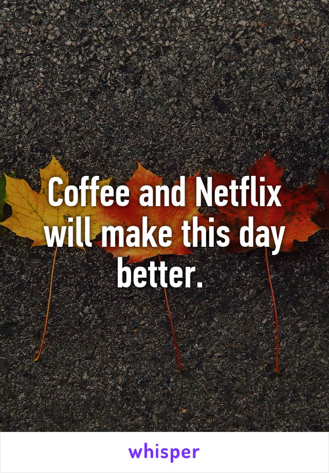 Coffee and Netflix will make this day better. 