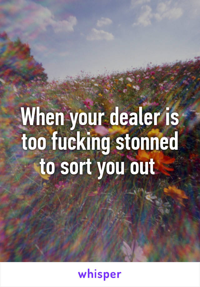 When your dealer is too fucking stonned to sort you out 