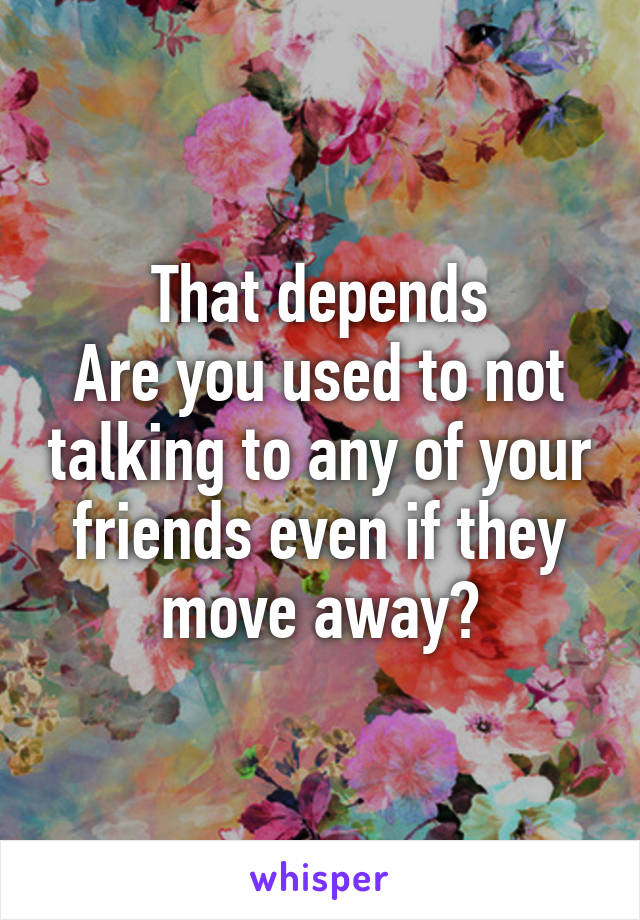 That depends
Are you used to not talking to any of your friends even if they move away?