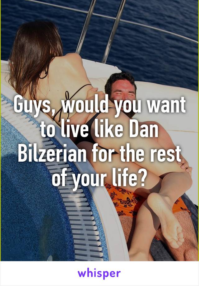 Guys, would you want to live like Dan Bilzerian for the rest of your life?