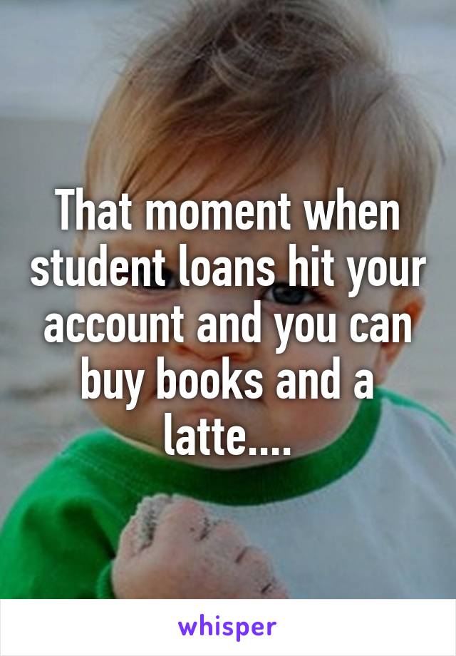 That moment when student loans hit your account and you can buy books and a latte....