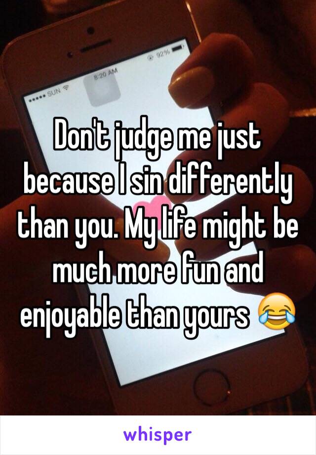 Don't judge me just because I sin differently than you. My life might be much more fun and enjoyable than yours 😂