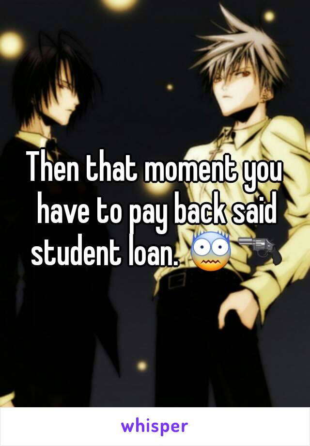 Then that moment you have to pay back said student loan. 😨🔫