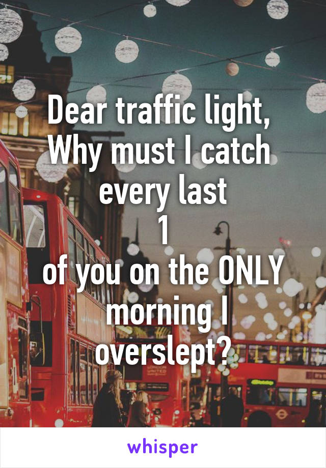 Dear traffic light, 
Why must I catch 
every last
 1 
of you on the ONLY
 morning I overslept?