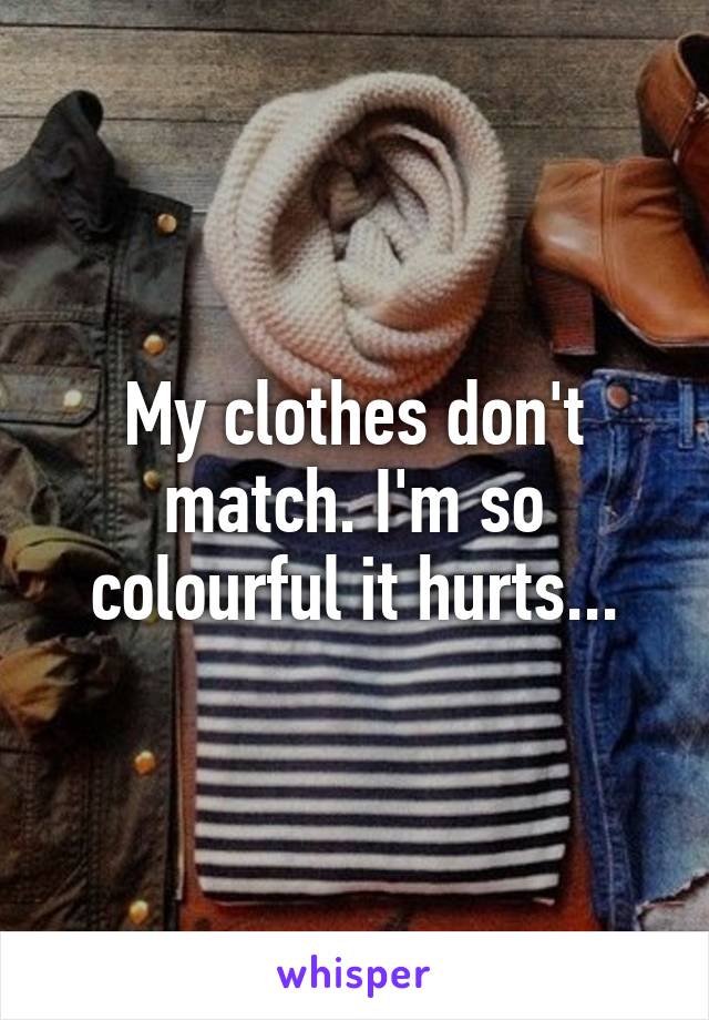 My clothes don't match. I'm so colourful it hurts...