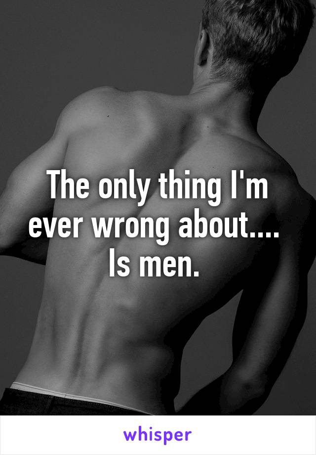 The only thing I'm ever wrong about.... 
Is men. 