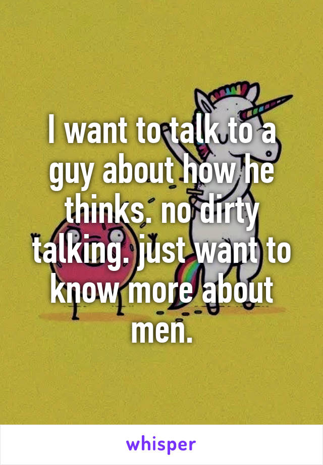 I want to talk to a guy about how he thinks. no dirty talking. just want to know more about men.