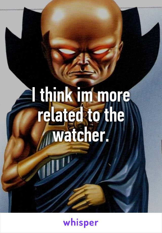 I think im more related to the watcher.