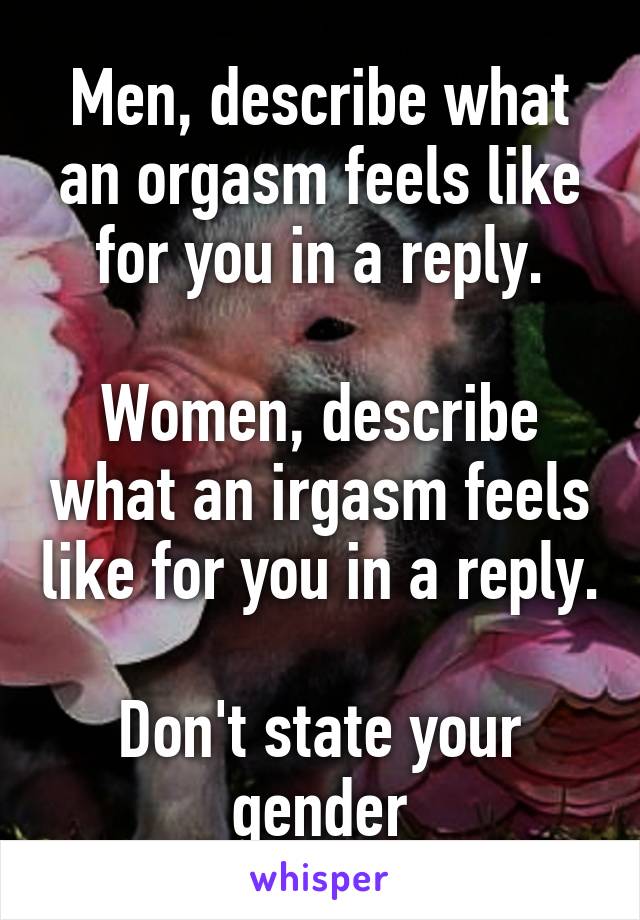 Men, describe what an orgasm feels like for you in a reply.

Women, describe what an irgasm feels like for you in a reply.

Don't state your gender