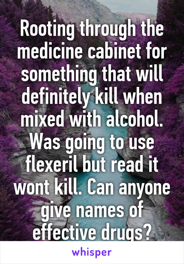 Rooting through the medicine cabinet for something that will definitely kill when mixed with alcohol. Was going to use flexeril but read it wont kill. Can anyone give names of effective drugs?