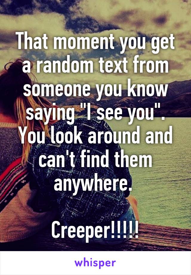 That moment you get a random text from someone you know saying "I see you". You look around and can't find them anywhere. 

Creeper!!!!!