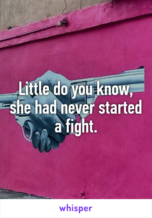 Little do you know, she had never started a fight.