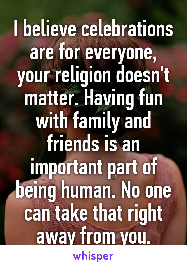 I believe celebrations are for everyone, your religion doesn't matter. Having fun with family and friends is an important part of being human. No one can take that right away from you.