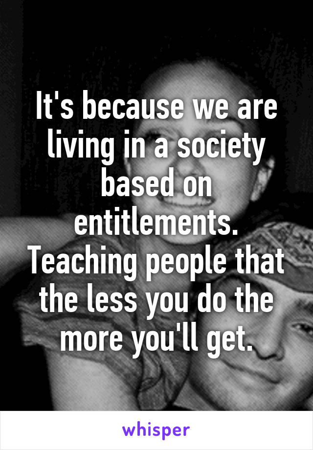 It's because we are living in a society based on entitlements. Teaching people that the less you do the more you'll get.