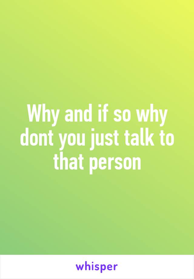 Why and if so why dont you just talk to that person