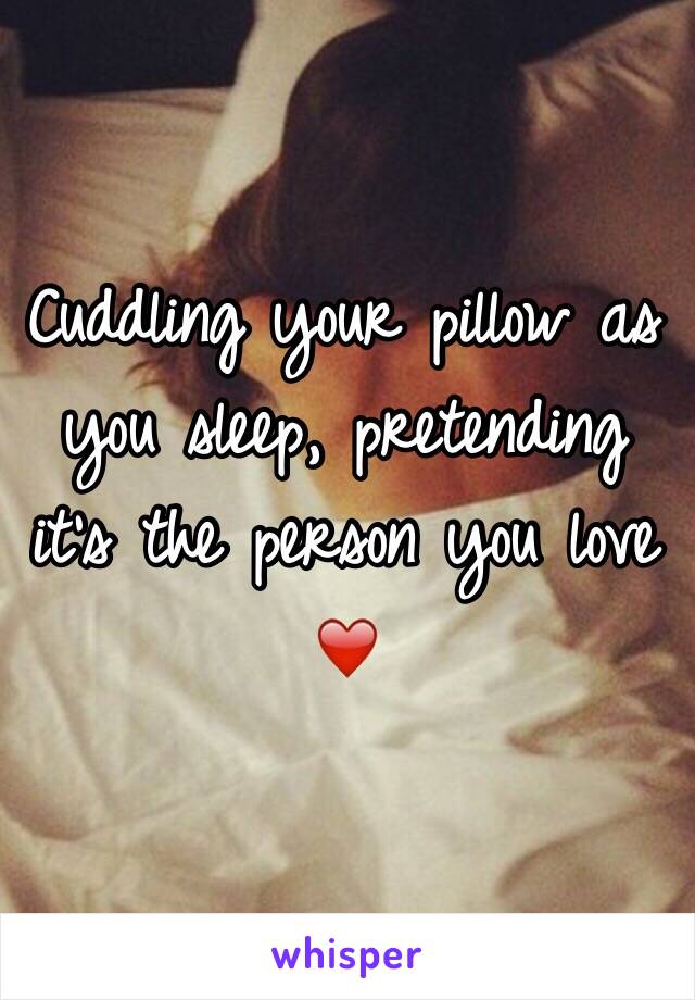 Cuddling your pillow as you sleep, pretending it's the person you love ❤️