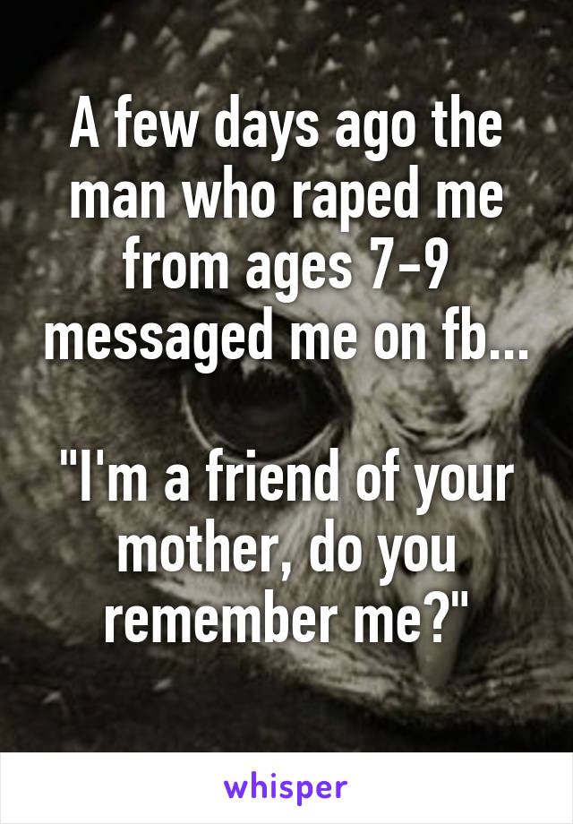 A few days ago the man who raped me from ages 7-9 messaged me on fb...

"I'm a friend of your mother, do you remember me?"
