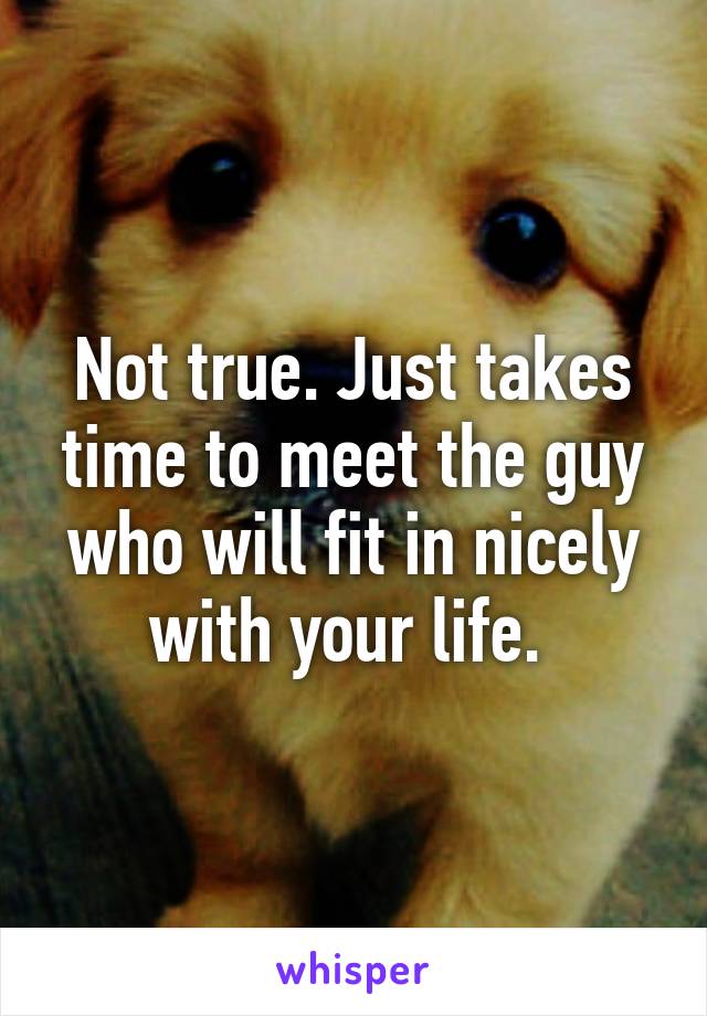 Not true. Just takes time to meet the guy who will fit in nicely with your life. 