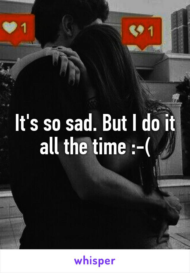 It's so sad. But I do it all the time :-(