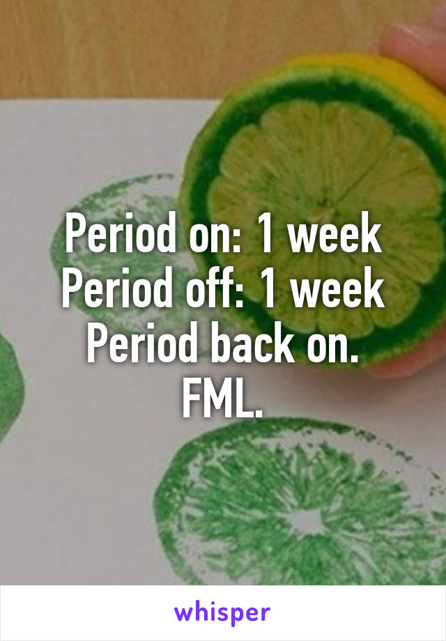 Period on: 1 week
Period off: 1 week
Period back on. FML.