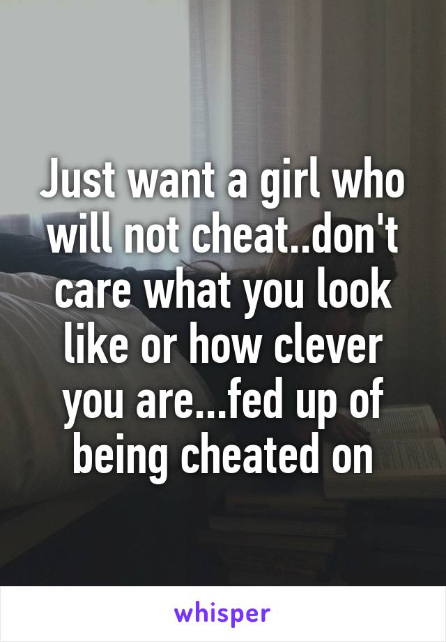 Just want a girl who will not cheat..don't care what you look like or how clever you are...fed up of being cheated on