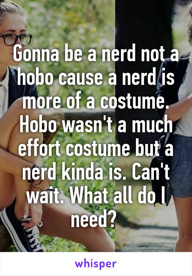 Gonna be a nerd not a hobo cause a nerd is more of a costume. Hobo wasn't a much effort costume but a nerd kinda is. Can't wait. What all do I need? 