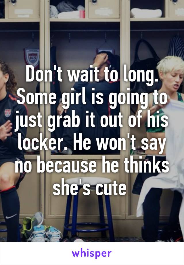 Don't wait to long. Some girl is going to just grab it out of his locker. He won't say no because he thinks she's cute 