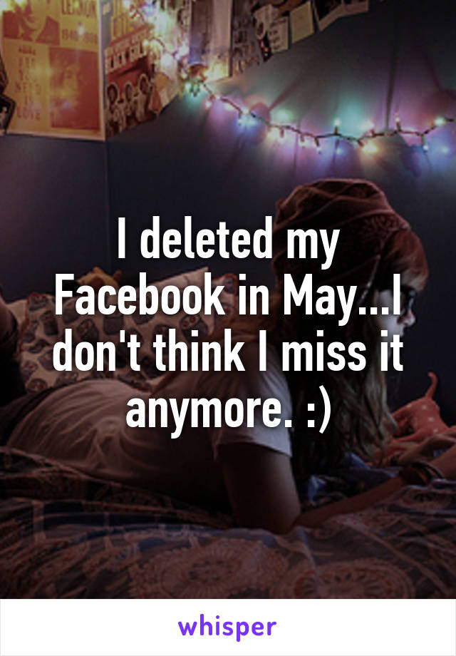 I deleted my Facebook in May...I don't think I miss it anymore. :)