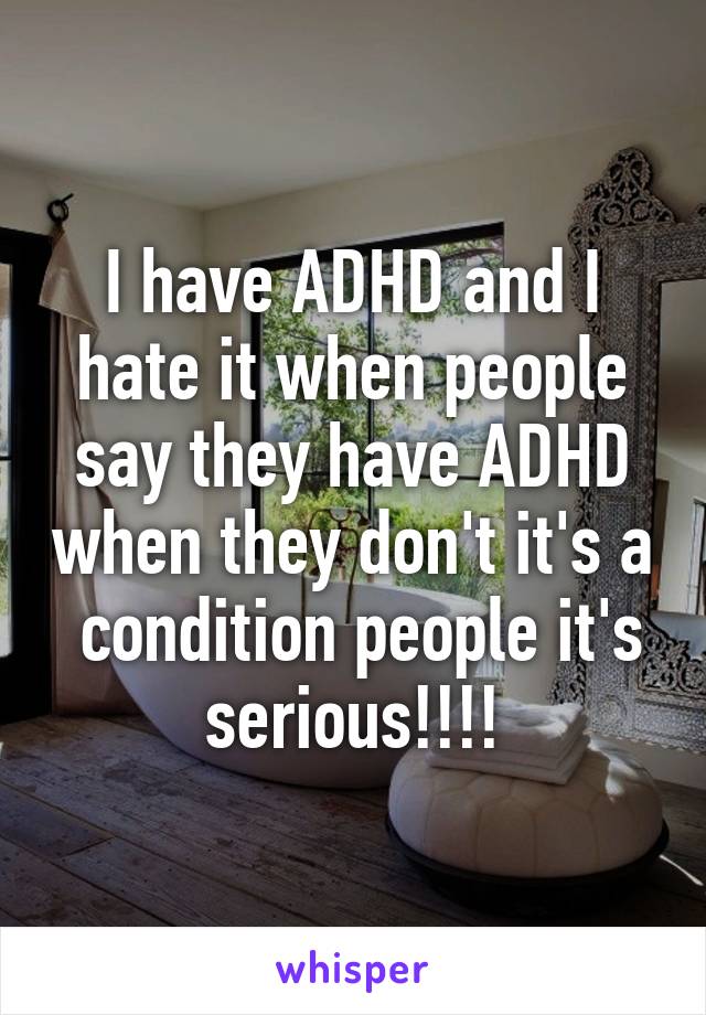 I have ADHD and I hate it when people say they have ADHD when they don't it's a  condition people it's serious!!!!