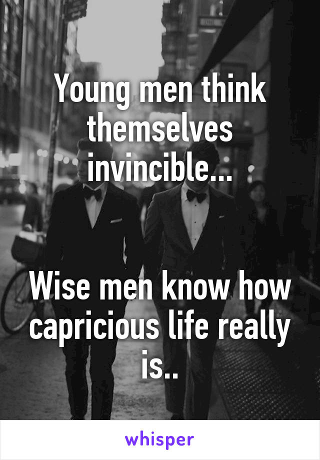 Young men think themselves invincible...


Wise men know how
capricious life really is..