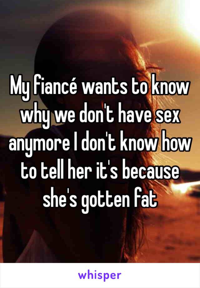 My fiancé wants to know why we don't have sex anymore I don't know how to tell her it's because she's gotten fat