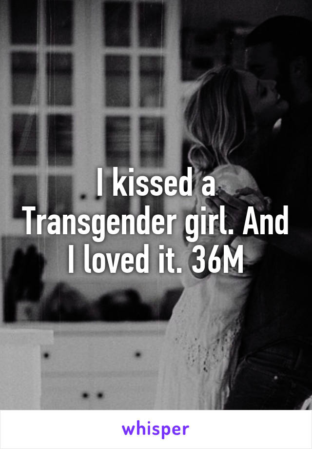 I kissed a Transgender girl. And I loved it. 36M