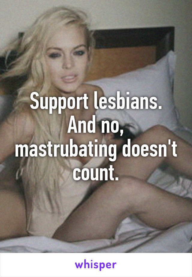 Support lesbians.
And no, mastrubating doesn't count.