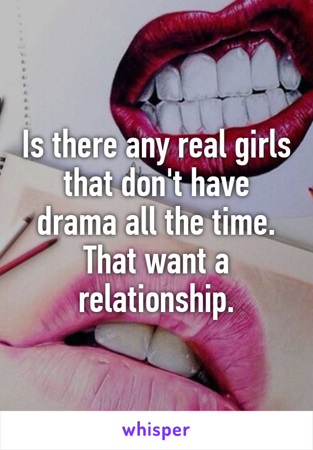 Is there any real girls that don't have drama all the time. That want a relationship.