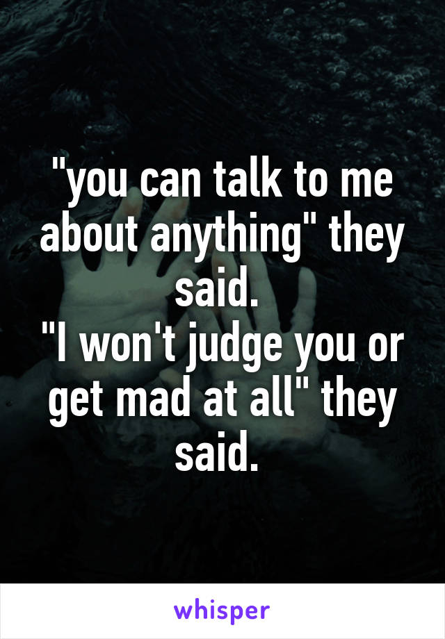 "you can talk to me about anything" they said. 
"I won't judge you or get mad at all" they said. 