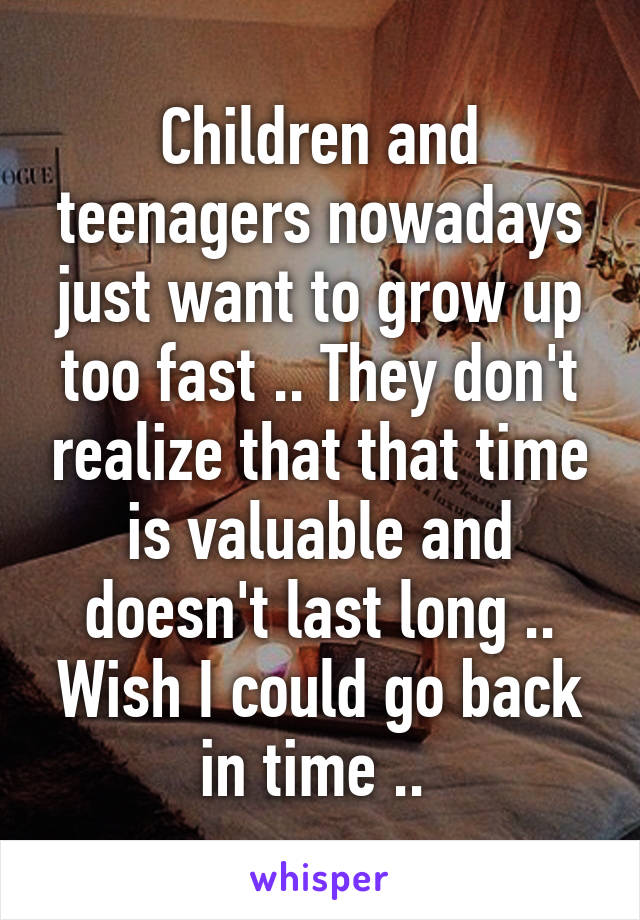 Children and teenagers nowadays just want to grow up too fast .. They don't realize that that time is valuable and doesn't last long .. Wish I could go back in time .. 