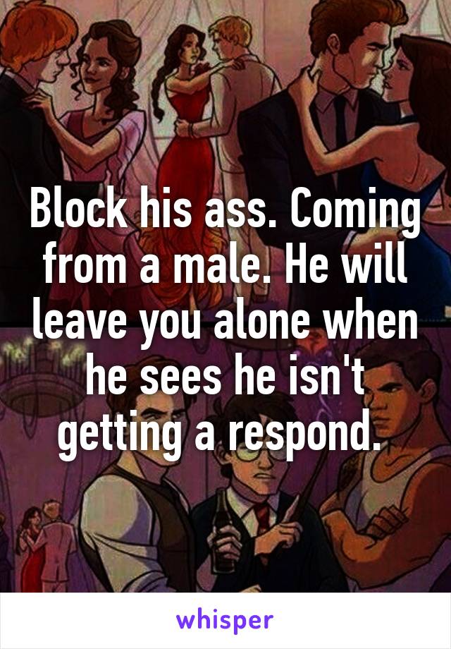 Block his ass. Coming from a male. He will leave you alone when he sees he isn't getting a respond. 