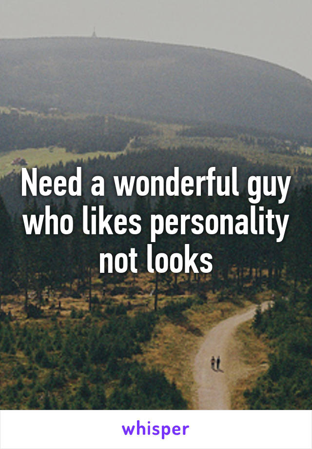 Need a wonderful guy who likes personality not looks