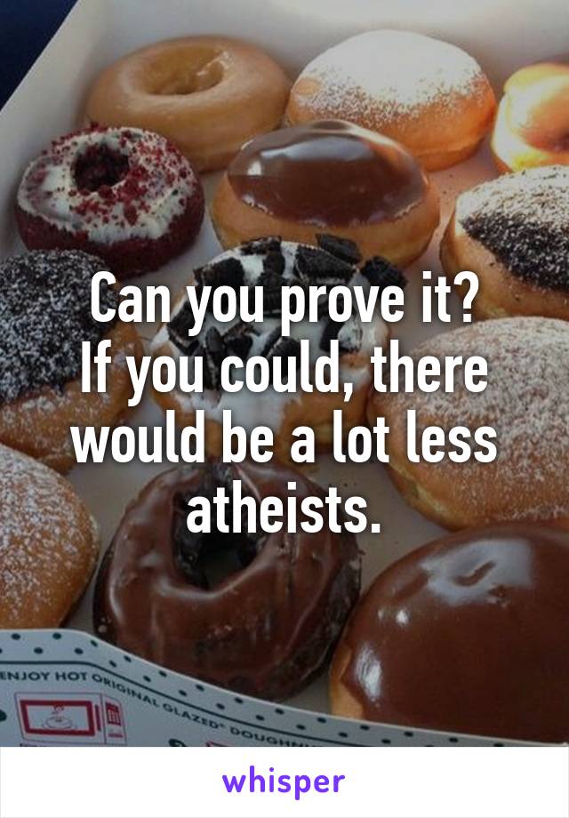 Can you prove it?
If you could, there would be a lot less atheists.