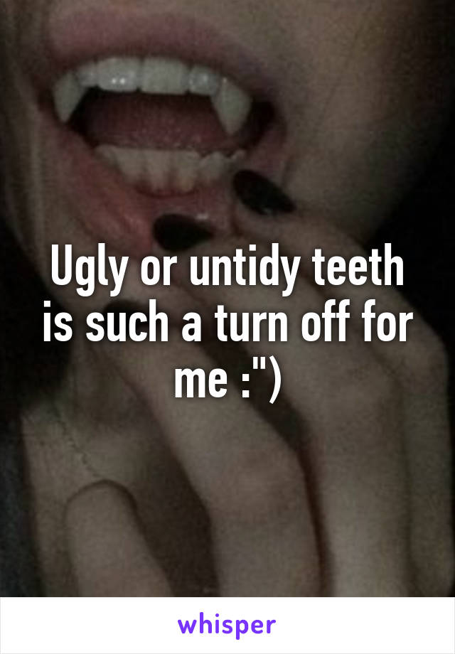 Ugly or untidy teeth is such a turn off for me :")