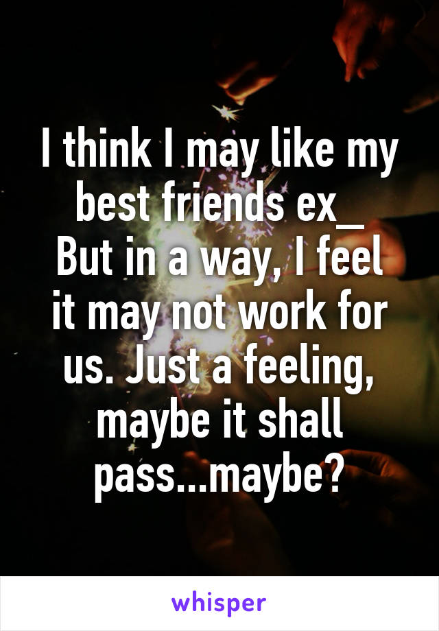 I think I may like my best friends ex_
But in a way, I feel it may not work for us. Just a feeling, maybe it shall pass...maybe?