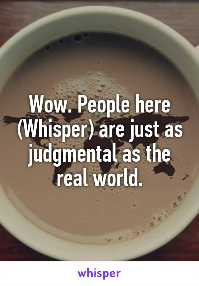 Wow. People here (Whisper) are just as judgmental as the real world.