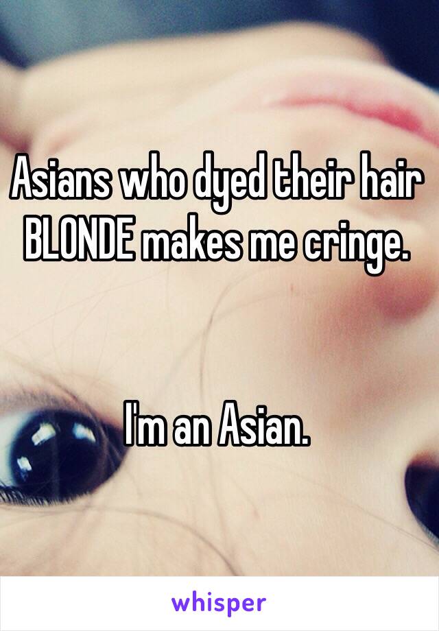 Asians who dyed their hair BLONDE makes me cringe.


I'm an Asian. 