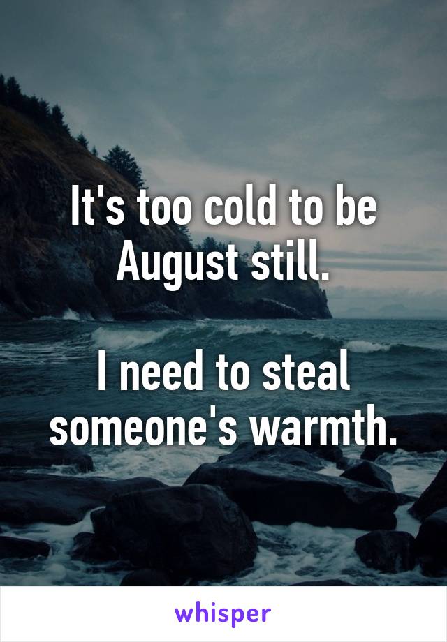 It's too cold to be August still.

I need to steal someone's warmth.