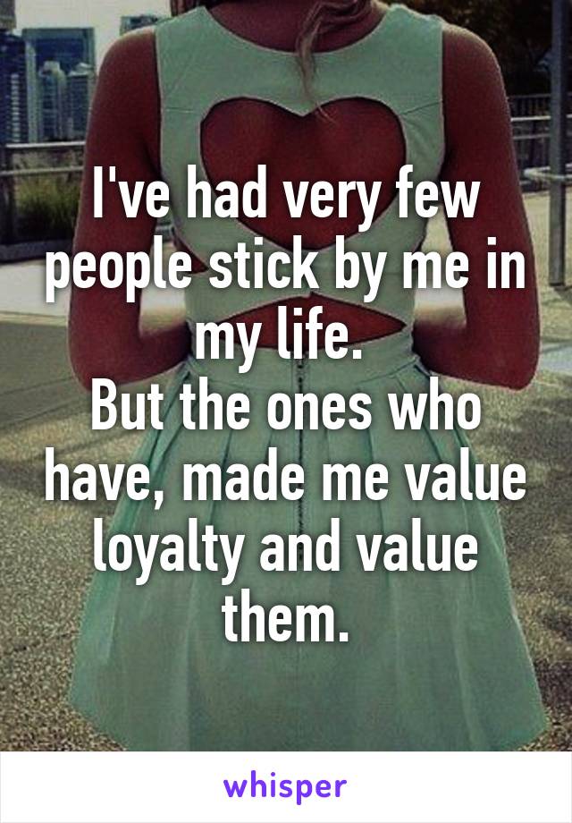 I've had very few people stick by me in my life. 
But the ones who have, made me value loyalty and value them.