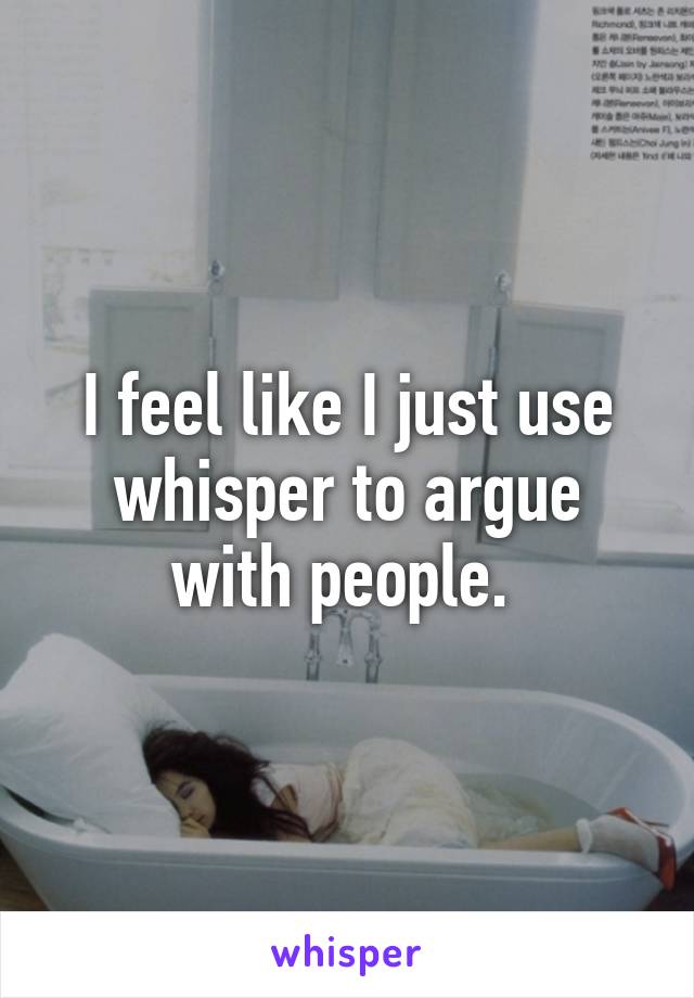 I feel like I just use whisper to argue with people. 