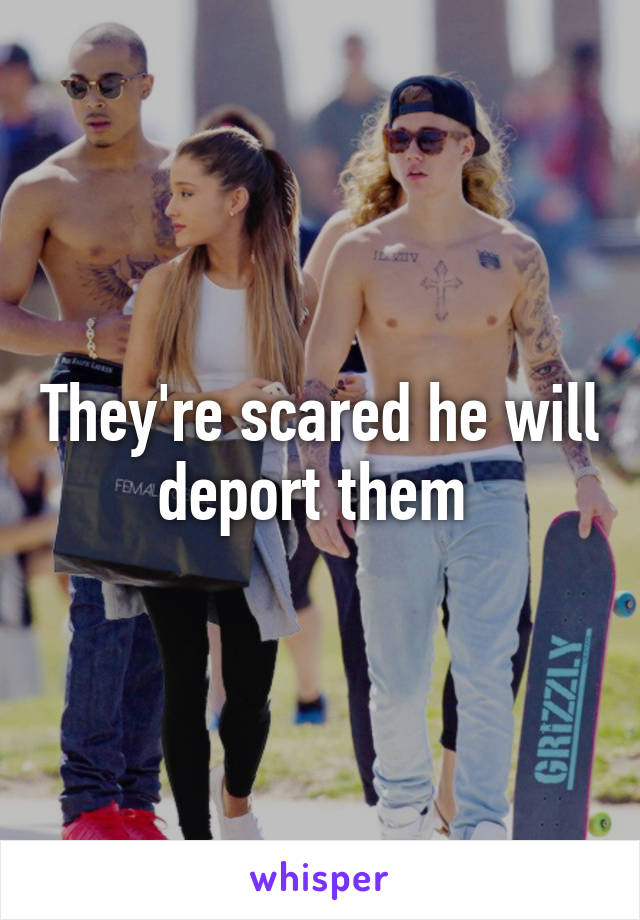 They're scared he will deport them 