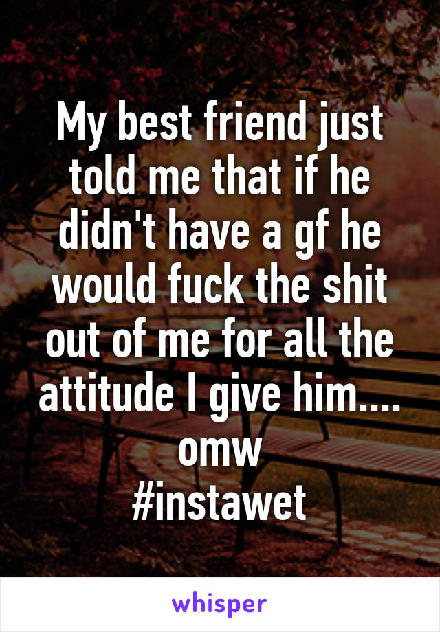 My best friend just told me that if he didn't have a gf he would fuck the shit out of me for all the attitude I give him.... omw
#instawet